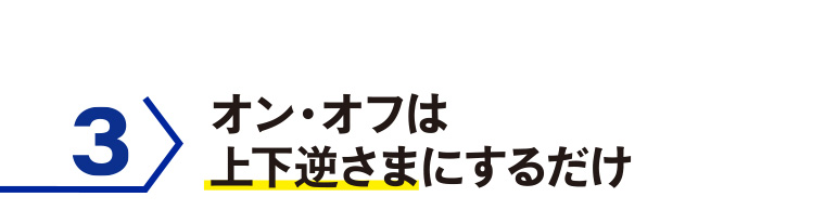 3 オン・オフは上下逆さまにするだけ
