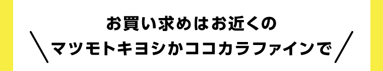 お買い求めはお近くのマツモトキヨシかココカラファインで