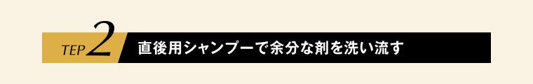 STEP2 直後用シャンプーで余分な剤を洗い流す