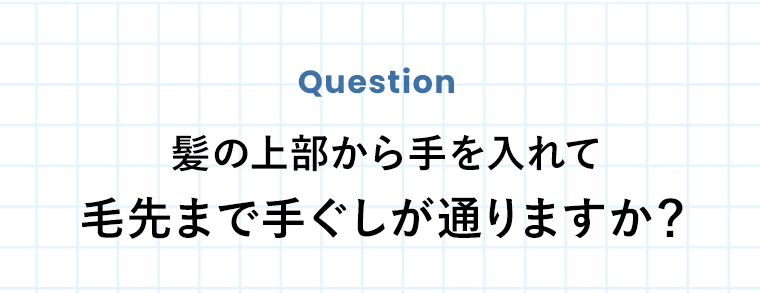 Question　髪の上部から手を入れて毛先まで手ぐしが通りますか？