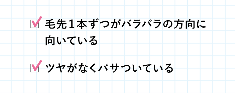 毛先１本ずつがバラバラの方向に向いている　ツヤがなくパサついている