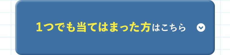 １つでも当てはまった方はこちら