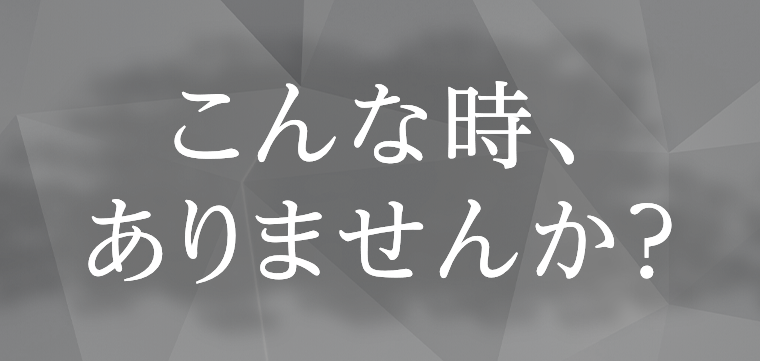 こんな時、ありませんか？