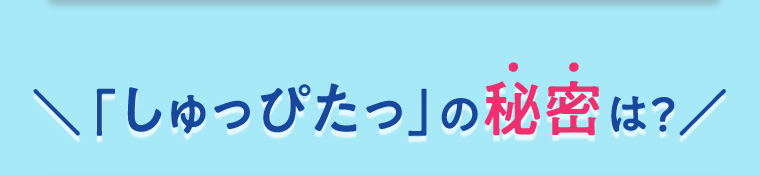 「しゅっぴたっ」の秘密は?