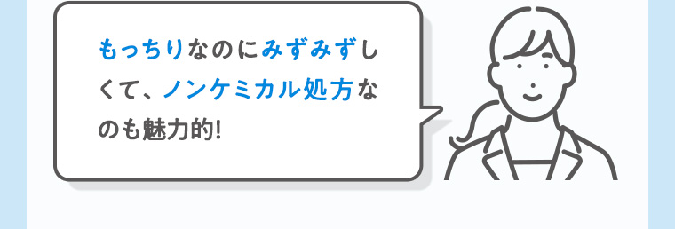 もっちりなのにみずみずしくて、ノンケミカル処方な のも魅力的!