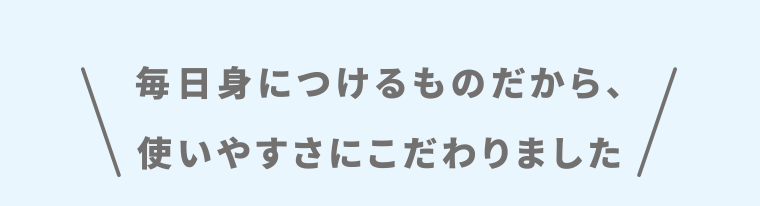 毎日身につけるものだから、使いやすさにこだわりました