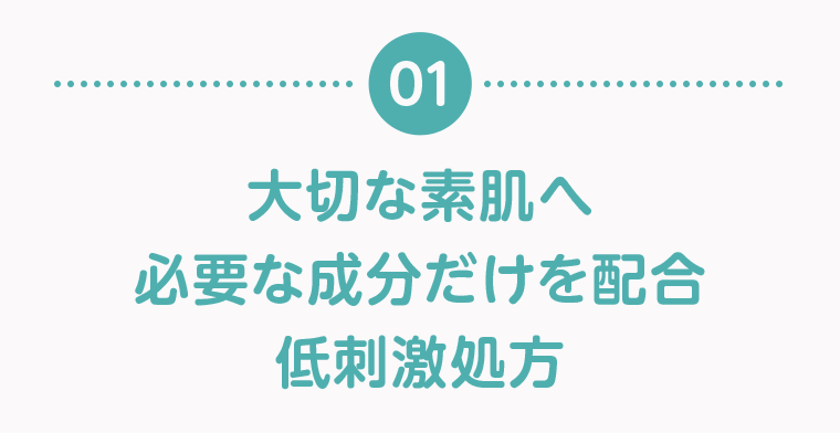 01　大切な素肌へ必要な成分だけを配合 低刺激処方