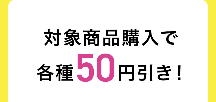 対象商品購入で各種50円引き!