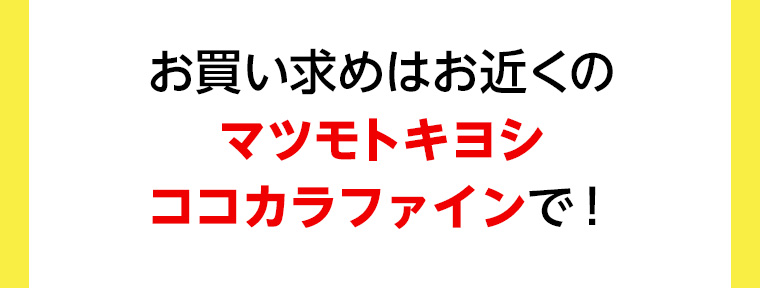 お買い求めはお近くのマツモトキヨシ ココカラファインで!