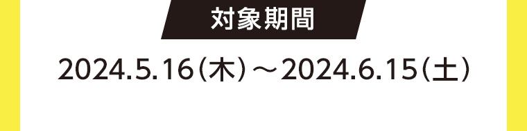 対象期間 2024.5.16(木)~2024.6.15(土)
