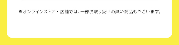※オンラインストア・店舗では、一部お取り扱いの無い商品もございます。