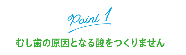 Point1 むし歯の原因となる酸をつくりません