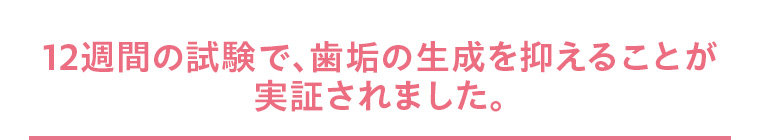 12週間の試験で、歯垢の生成を抑えることが実証されました。