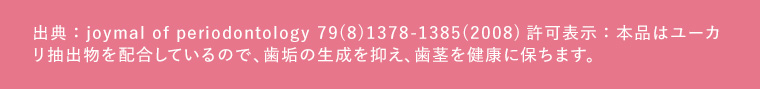 出典:joymal of periodontology 79(8) 1378-1385(2008) 許可表示:本品はユーカリ抽出物を配合しているので、歯垢の生成を抑え、歯茎を健康に保ちます。