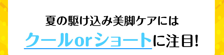 夏の駆け込み美脚ケアにはクールorショートに注目!