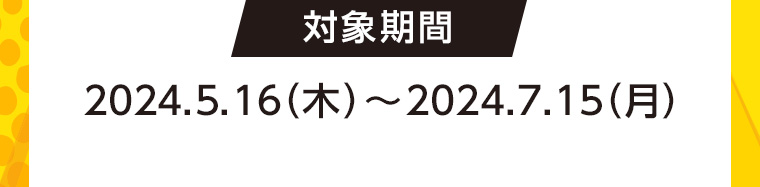 対象期間 2024.5.16(木)~2024.7.15(月)