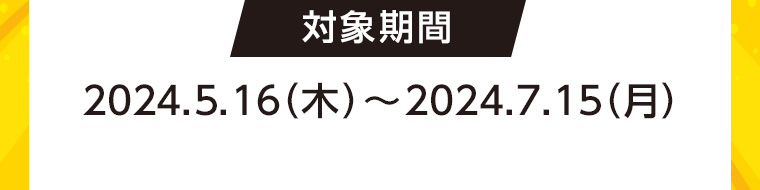 対象期間 2024.5.16 (木)~2024.7.15(月)