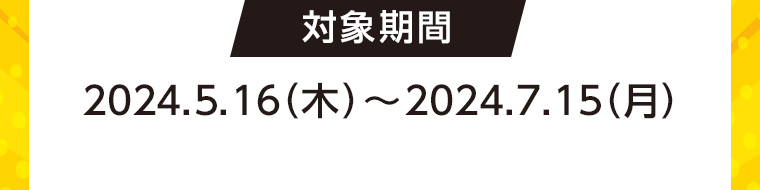 対象期間 2024.5.16 (木)~2024.7.15(月)