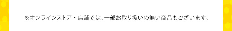 ※オンラインストア・店舗では、一部お取り扱いの無い商品もございます。