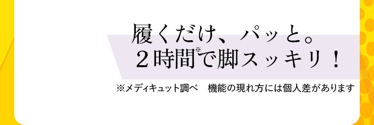 履くだけ、パッと。 2時間で脚スッキリ!