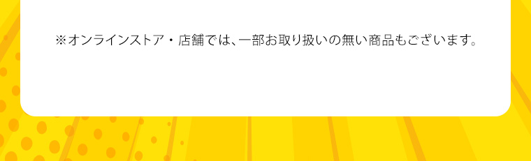 ※オンラインストア・店舗では、一部お取り扱いの無い商品もございます。