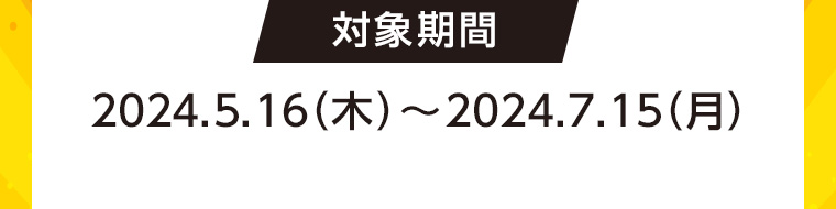 対象期間 2024.5.16 (木)~2024.7.15(月)