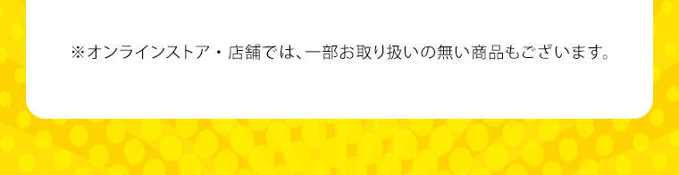 ※オンラインストア・店舗では、一部お取り扱いの無い商品もございます。