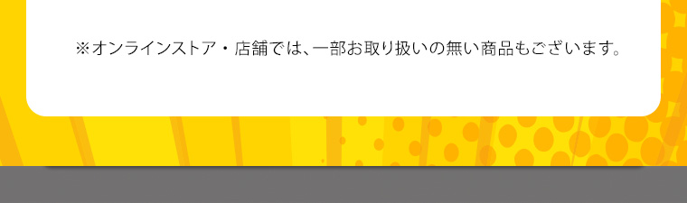 ※オンラインストア・店舗では、一部お取り扱いの無い商品もございます。