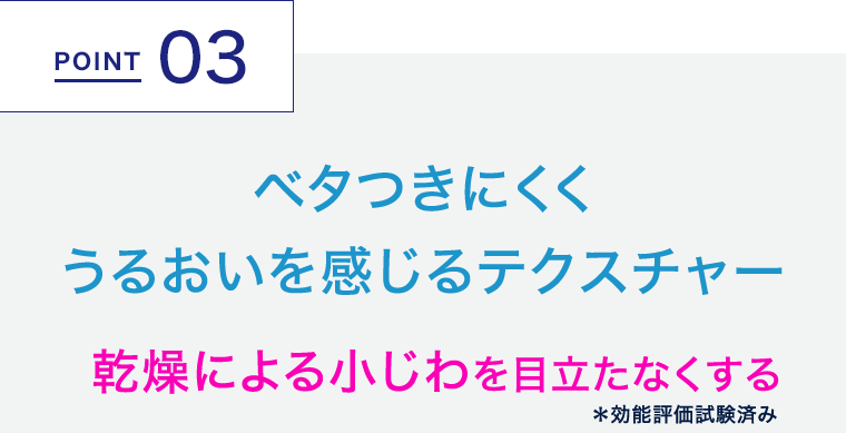 POINT 03　ベタつきにくくうるおいを感じるテクスチャー
