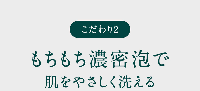 こだわり2 もちもち濃密泡で肌をやさしく洗える