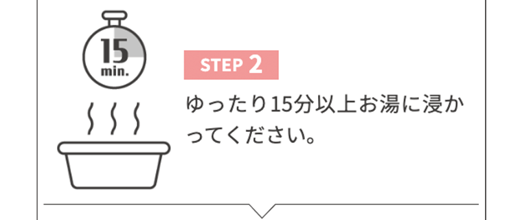 【STEP2】ゆったり15分以上お湯に浸かってください。