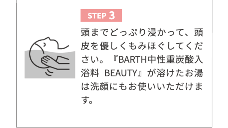 【STEP3】頭までどっぷり浸かって、頭皮を優しくもみほぐしてください。『BARTH中性重炭酸入浴料 BEAUTY』が溶けたお湯は洗顔にもお使いいただけます。