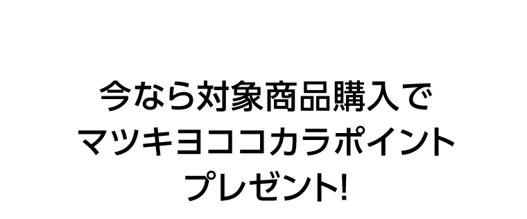 今なら対象商品購入でマツキヨココカラポイントプレゼント！