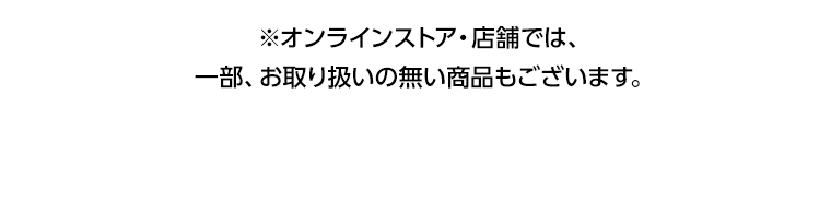 ※オンラインストア・店舗では、一部、お取り扱いの無い商品もございます。