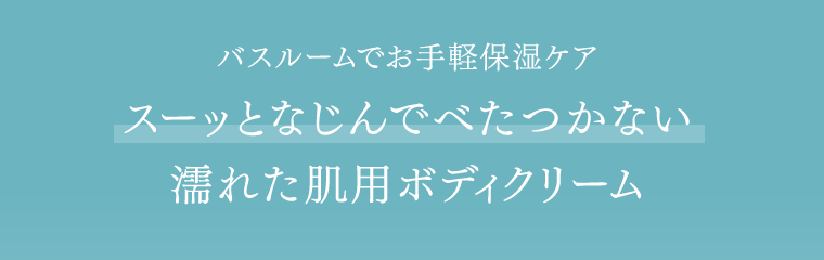 バスルームでお手軽保湿ケア　スーッとなじんでべたつかない濡れた肌用ボディクリーム