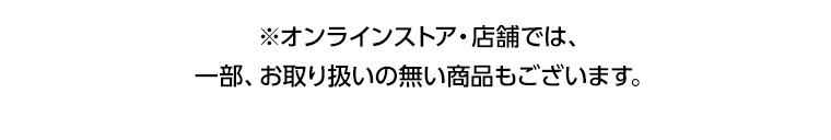 ※オンラインストア・店舗では、一部、お取り扱いの無い商品もございます。