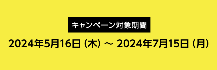 【キャンペーン対象期間】2024年5月16日（木）〜2024年7月15日（月）