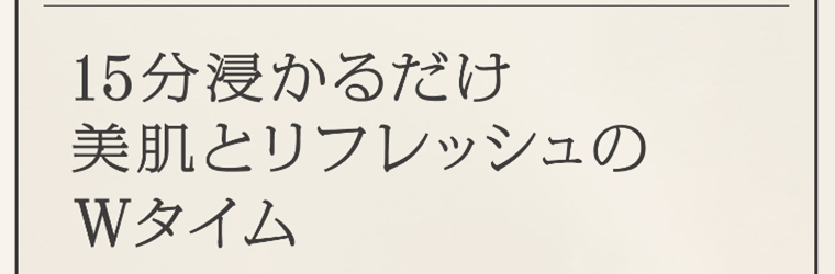 15分浸かるだけ　美肌とリフレッシュのWタイム