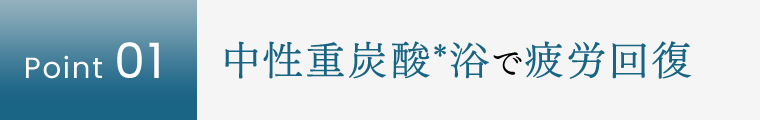 【Point 01】中性重炭酸*浴で疲労回復