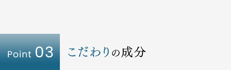 【Point 03】こだわりの成分