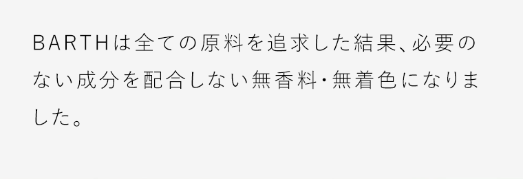 BARTHは全ての原料を追求した結果、必要のない成分を配合しない無香料・無着色になりました。