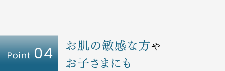 【Point 04】お肌の敏感な方やお子さまにも
