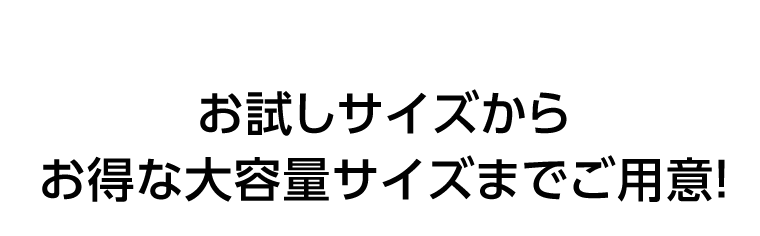 お試しサイズからお得な大容量サイズまでご用意！