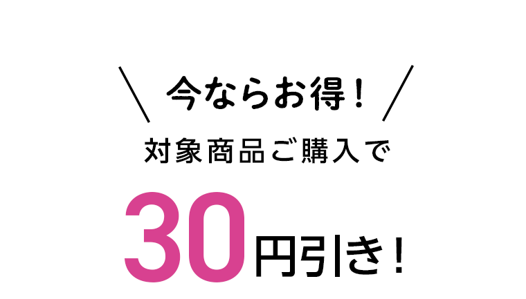 今ならお得！対象商品ご購入で30円引き！
