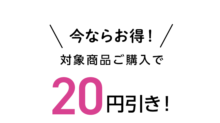 今ならお得！対象商品ご購入で20円引き！