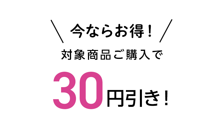 今ならお得！対象商品ご購入で30円引き！