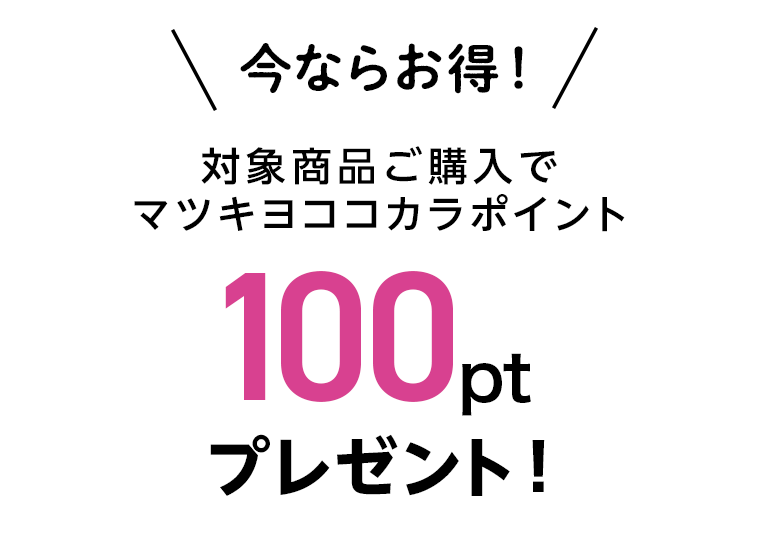 今ならお得！対象商品ご購入でマツキヨココカラポイント100ptプレゼント！