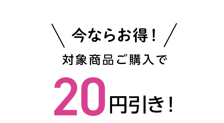 今ならお得！対象商品ご購入で20円引き！