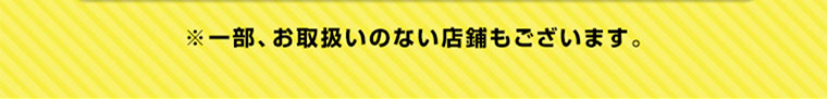 ※一部、お取り扱いのない店舗もございます。