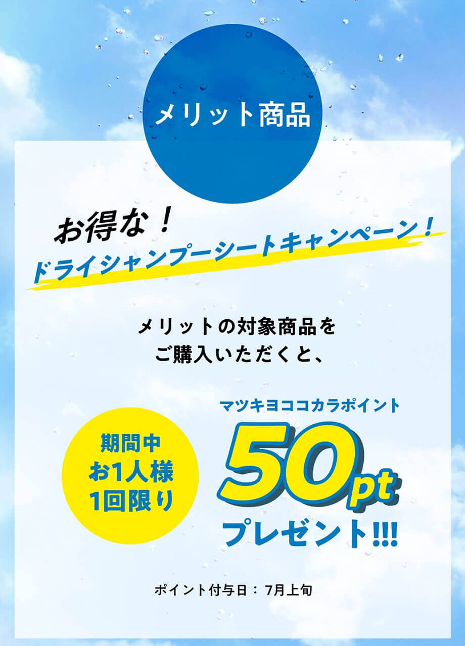 メリット商品  お得な! ドライシャンプーシートキャンペーン! 1回のお買い物で、メリットの対象商品をご購入いただくと、お1人様1回限りマツキヨココカラポイント50ptプレゼント!!! ポイント付与日: 7月上旬